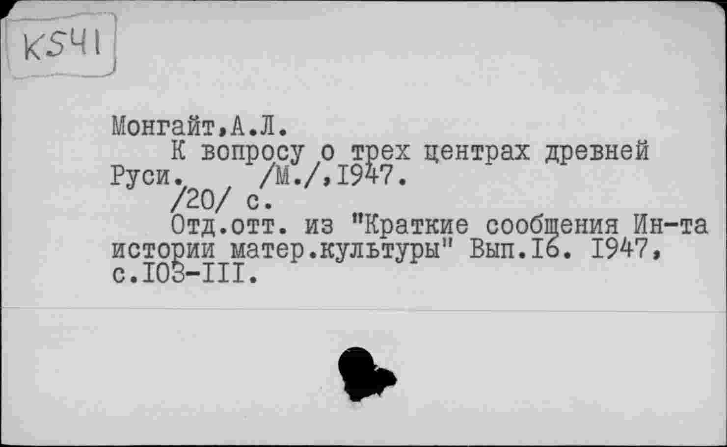 ﻿Монгайт»А.Л.
р К вопросу o^Tgex Центрах древней У /20/ с.
Отд.отт. из "Краткие сообщения Ин-та истории матер.культуры" Вып.16. 1947, c.IOö-III.